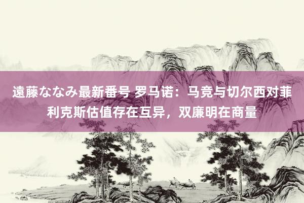 遠藤ななみ最新番号 罗马诺：马竞与切尔西对菲利克斯估值存在互异，双廉明在商量