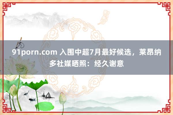 91porn.com 入围中超7月最好候选，莱昂纳多社媒晒照：经久谢意