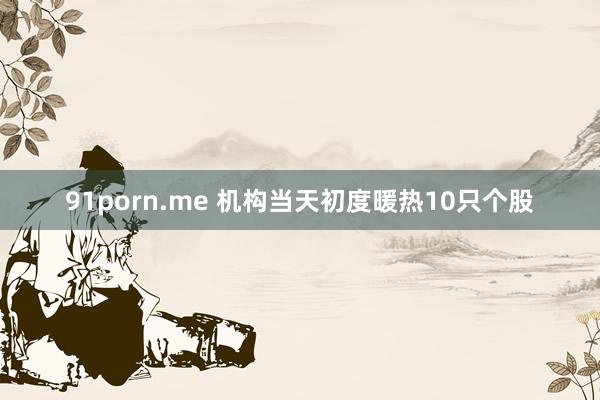 91porn.me 机构当天初度暖热10只个股