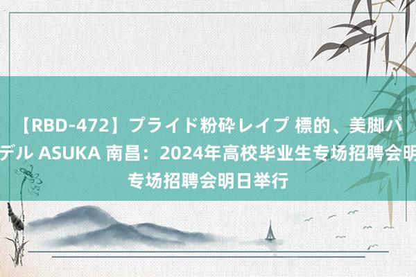 【RBD-472】プライド粉砕レイプ 標的、美脚パーツモデル ASUKA 南昌：2024年高校毕业生专场招聘会明日举行
