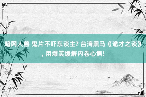 暗网人兽 鬼片不吓东谈主? 台湾黑马《诡才之谈》， 用爆笑缓解内卷心焦!