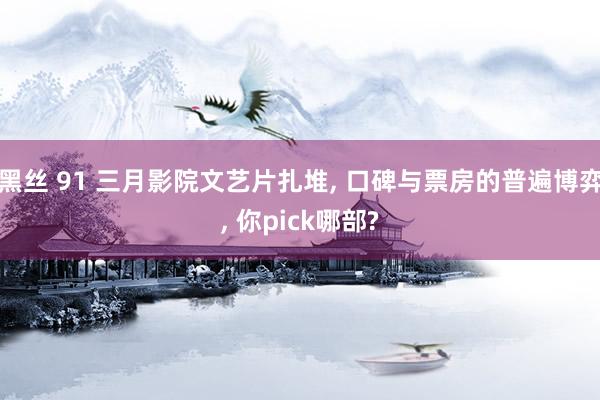 黑丝 91 三月影院文艺片扎堆， 口碑与票房的普遍博弈， 你pick哪部?