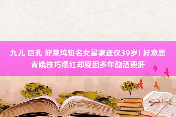 九儿 巨乳 好莱坞知名女星骤逝仅39岁! 好意思青娥技巧爆红却疑因多年酗酒毁肝