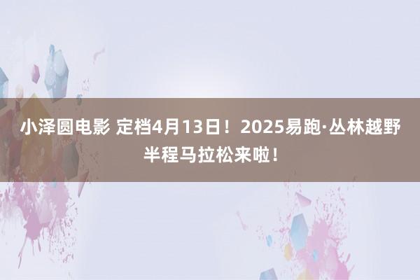 小泽圆电影 定档4月13日！2025易跑·丛林越野半程马拉松来啦！