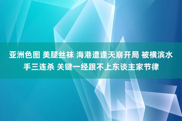 亚洲色图 美腿丝袜 海港遭逢天崩开局 被横滨水手三连杀 关键一经跟不上东谈主家节律