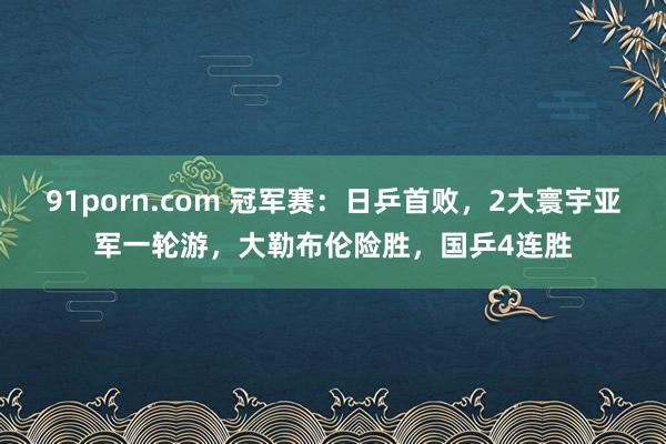 91porn.com 冠军赛：日乒首败，2大寰宇亚军一轮游，大勒布伦险胜，国乒4连胜