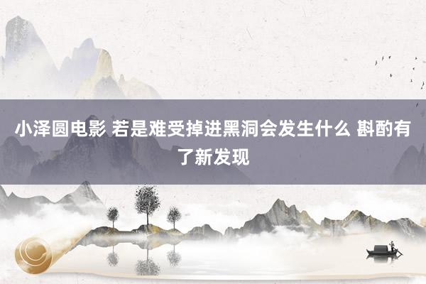 小泽圆电影 若是难受掉进黑洞会发生什么 斟酌有了新发现