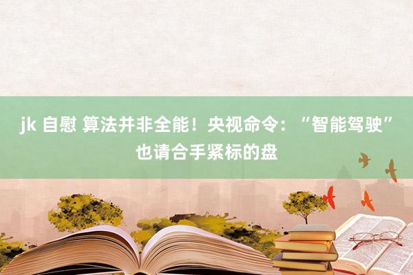 jk 自慰 算法并非全能！央视命令：“智能驾驶”也请合手紧标的盘