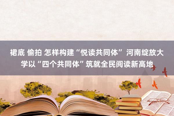 裙底 偷拍 怎样构建“悦读共同体” 河南绽放大学以“四个共同体”筑就全民阅读新高地
