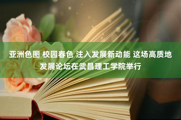 亚洲色图 校园春色 注入发展新动能 这场高质地发展论坛在武昌理工学院举行