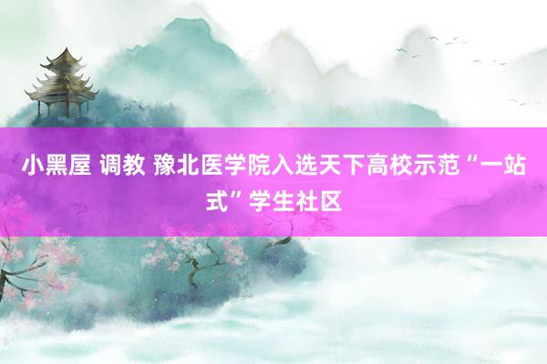 小黑屋 调教 豫北医学院入选天下高校示范“一站式”学生社区