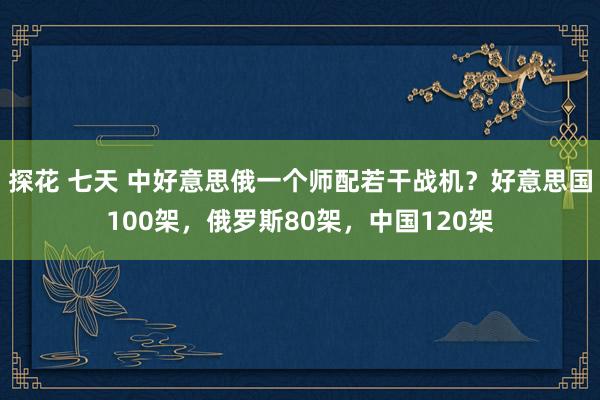 探花 七天 中好意思俄一个师配若干战机？好意思国100架，俄罗斯80架，中国120架