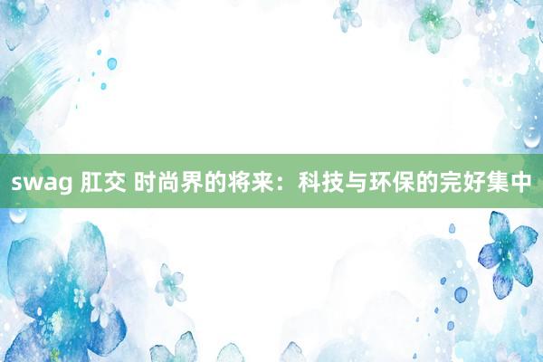 swag 肛交 时尚界的将来：科技与环保的完好集中