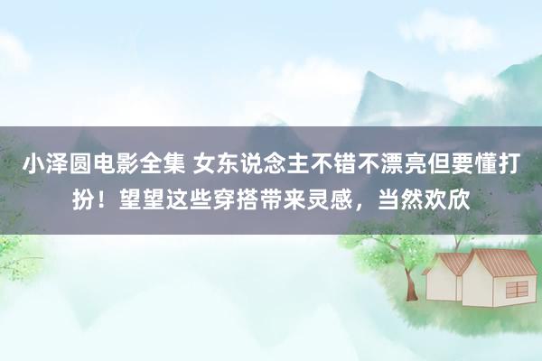 小泽圆电影全集 女东说念主不错不漂亮但要懂打扮！望望这些穿搭带来灵感，当然欢欣