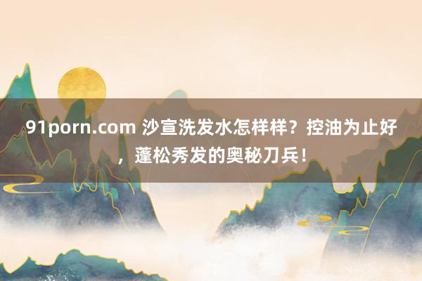 91porn.com 沙宣洗发水怎样样？控油为止好，蓬松秀发的奥秘刀兵！
