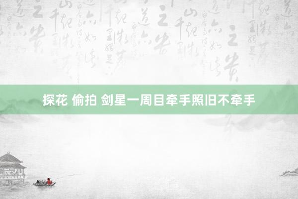 探花 偷拍 剑星一周目牵手照旧不牵手