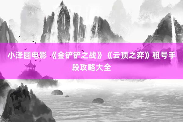 小泽圆电影 《金铲铲之战》《云顶之弈》租号手段攻略大全