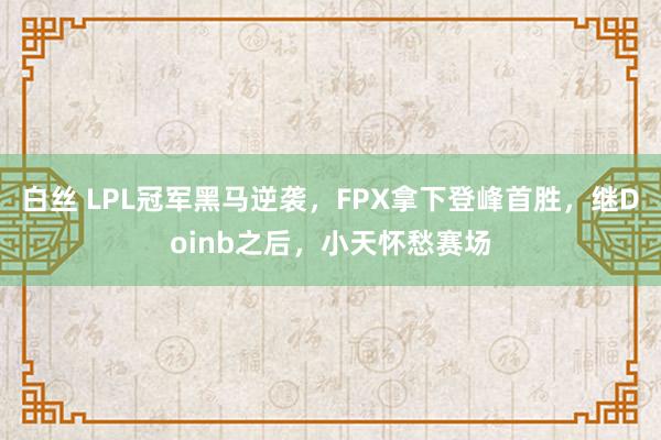 白丝 LPL冠军黑马逆袭，FPX拿下登峰首胜，继Doinb之后，小天怀愁赛场