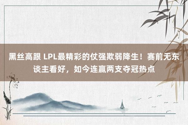 黑丝高跟 LPL最精彩的仗强欺弱降生！赛前无东谈主看好，如今连赢两支夺冠热点