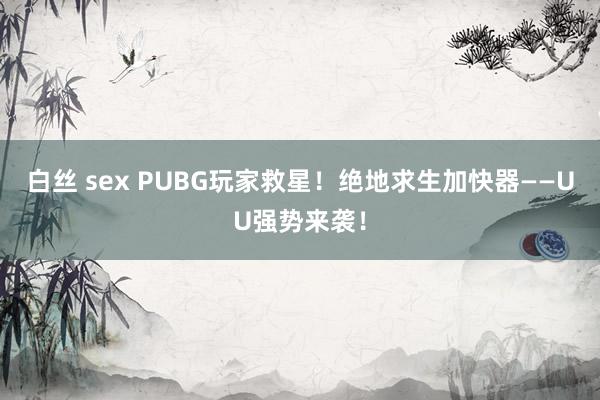 白丝 sex PUBG玩家救星！绝地求生加快器——UU强势来袭！