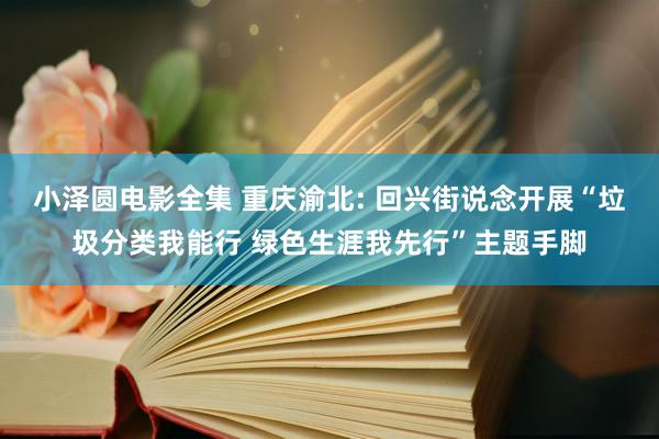 小泽圆电影全集 重庆渝北: 回兴街说念开展“垃圾分类我能行 绿色生涯我先行”主题手脚