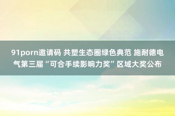91porn邀请码 共塑生态圈绿色典范 施耐德电气第三届“可合手续影响力奖”区域大奖公布