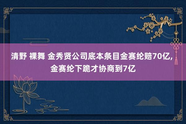 清野 裸舞 金秀贤公司底本条目金赛纶赔70亿， 金赛纶下跪才协商到7亿