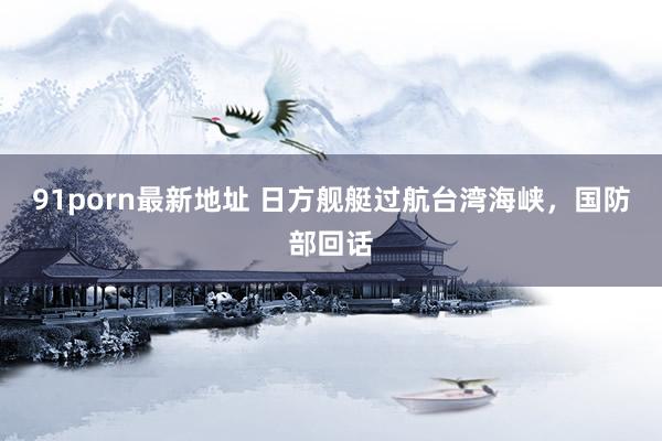 91porn最新地址 日方舰艇过航台湾海峡，国防部回话
