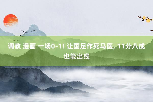 调教 漫画 一场0-1! 让国足作死马医， 11分八成也能出线