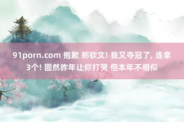 91porn.com 抱歉 郑钦文! 我又夺冠了， 连拿3个! 固然昨年让你打哭 但本年不相似