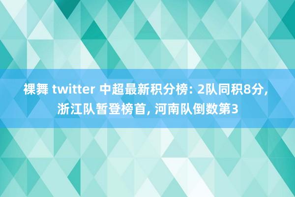 裸舞 twitter 中超最新积分榜: 2队同积8分， 浙江队暂登榜首， 河南队倒数第3