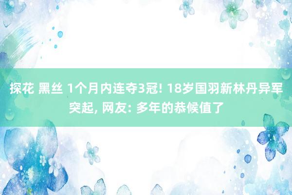 探花 黑丝 1个月内连夺3冠! 18岁国羽新林丹异军突起， 网友: 多年的恭候值了