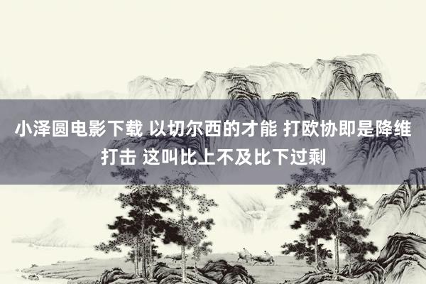 小泽圆电影下载 以切尔西的才能 打欧协即是降维打击 这叫比上不及比下过剩