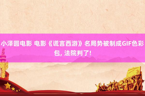 小泽圆电影 电影《谎言西游》名局势被制成GIF色彩包， 法院判了!