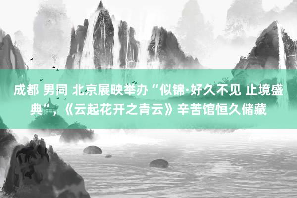 成都 男同 北京展映举办“似锦·好久不见 止境盛典”， 《云起花开之青云》辛苦馆恒久储藏