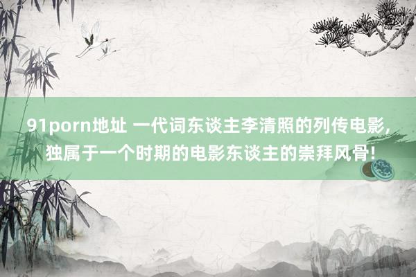91porn地址 一代词东谈主李清照的列传电影， 独属于一个时期的电影东谈主的崇拜风骨!