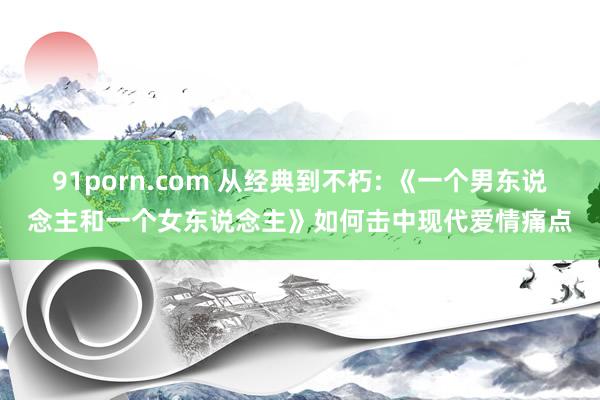 91porn.com 从经典到不朽: 《一个男东说念主和一个女东说念主》如何击中现代爱情痛点