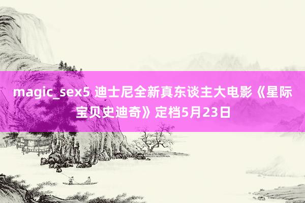 magic_sex5 迪士尼全新真东谈主大电影《星际宝贝史迪奇》定档5月23日