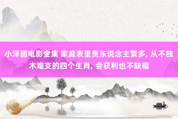 小泽圆电影全集 家庭表里贵东说念主繁多， 从不独木难支的四个生肖， 会获利也不缺福