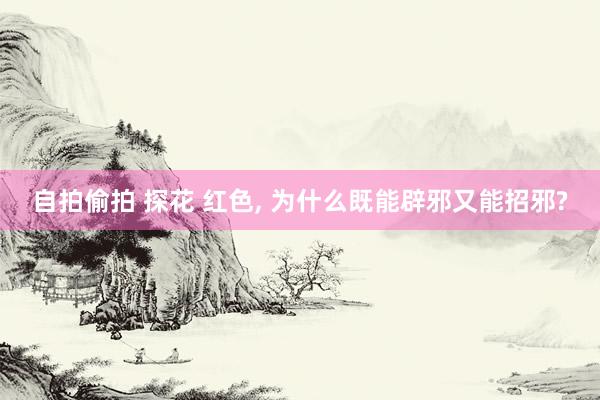 自拍偷拍 探花 红色， 为什么既能辟邪又能招邪?