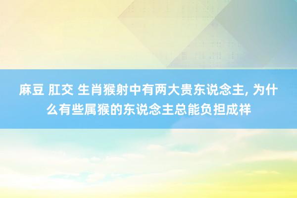 麻豆 肛交 生肖猴射中有两大贵东说念主， 为什么有些属猴的东说念主总能负担成祥