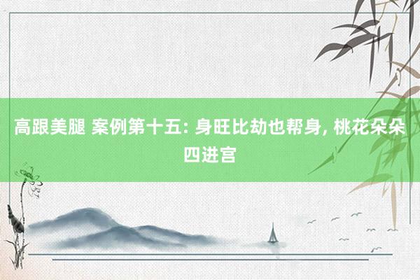 高跟美腿 案例第十五: 身旺比劫也帮身， 桃花朵朵四进宫