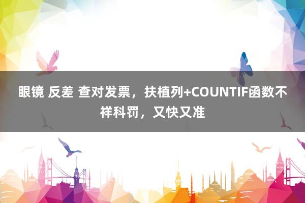 眼镜 反差 查对发票，扶植列+COUNTIF函数不祥科罚，又快又准