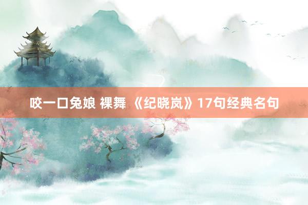 咬一口兔娘 裸舞 《纪晓岚》17句经典名句
