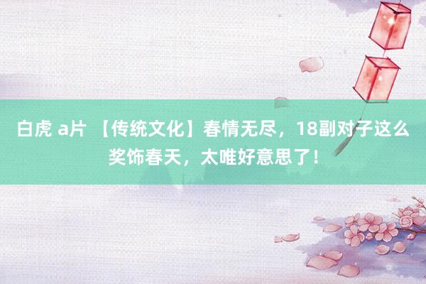 白虎 a片 【传统文化】春情无尽，18副对子这么奖饰春天，太唯好意思了！