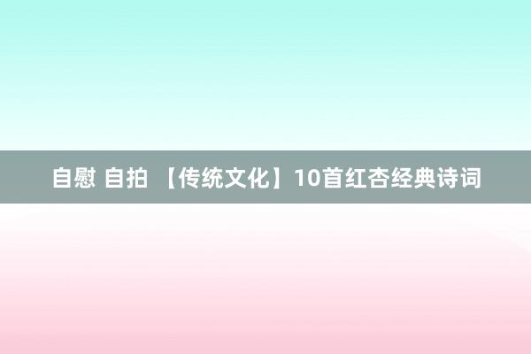 自慰 自拍 【传统文化】10首红杏经典诗词