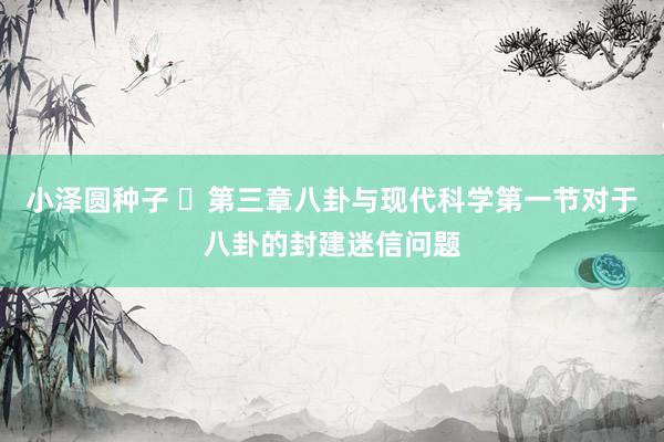 小泽圆种子 ​第三章八卦与现代科学第一节对于八卦的封建迷信问题