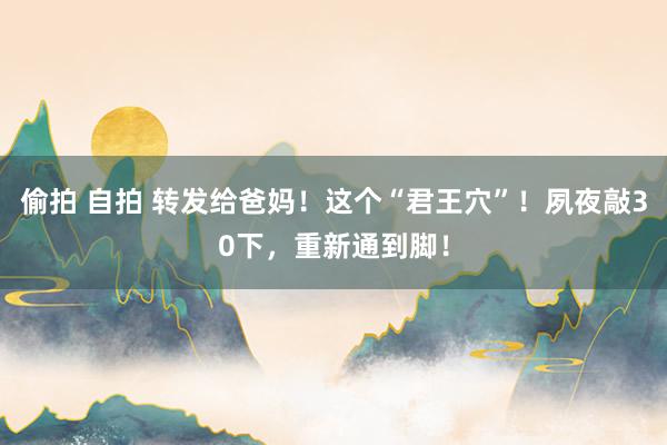 偷拍 自拍 转发给爸妈！这个“君王穴”！夙夜敲30下，重新通到脚！
