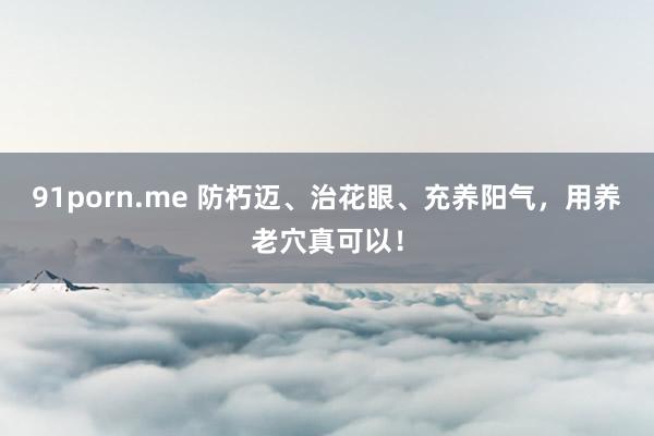 91porn.me 防朽迈、治花眼、充养阳气，用养老穴真可以！