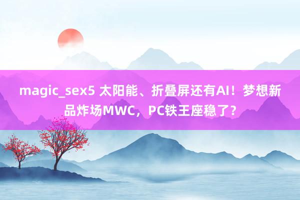 magic_sex5 太阳能、折叠屏还有AI！梦想新品炸场MWC，PC铁王座稳了？